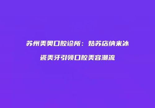 苏州美奥口腔诊所：姑苏店纳米冰瓷美牙引领口腔美容潮流