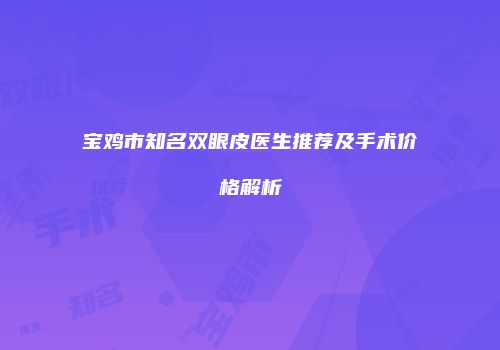 宝鸡市知名双眼皮医生推荐及手术价格解析