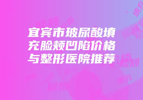 宜宾市玻尿酸填充脸颊凹陷价格与整形医院推荐