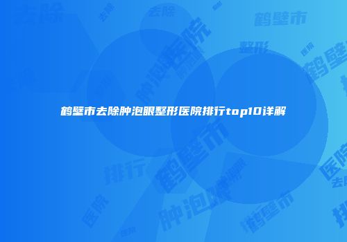 鹤壁市去除肿泡眼整形医院排行top10详解