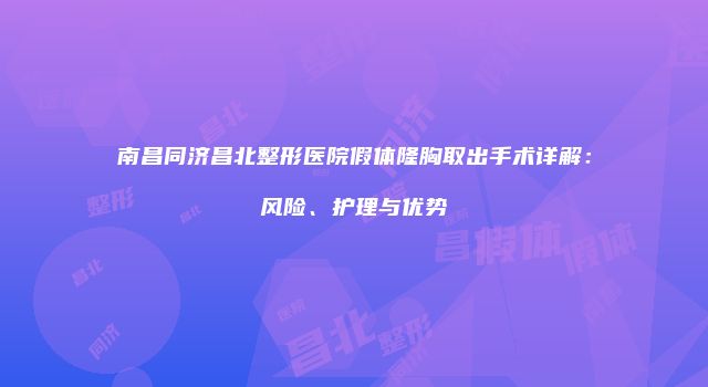 南昌同济昌北整形医院假体隆胸取出手术详解：风险、护理与优势