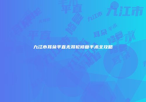 九江市耳朵平直无耳轮修复手术全攻略