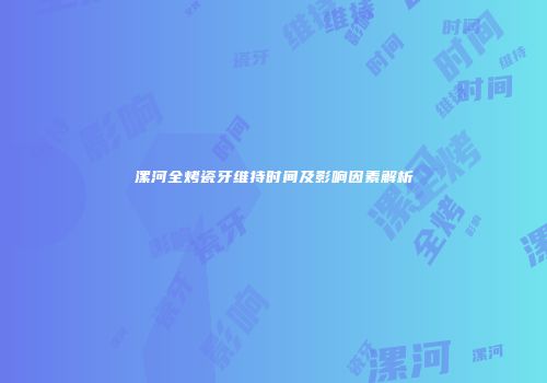 漯河全烤瓷牙维持时间及影响因素解析