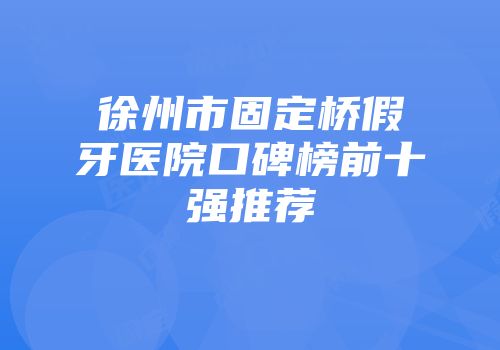 徐州市固定桥假牙医院口碑榜前十强推荐