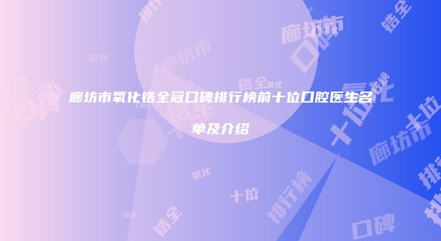 廊坊市氧化锆全冠口碑排行榜前十位口腔医生名单及介绍