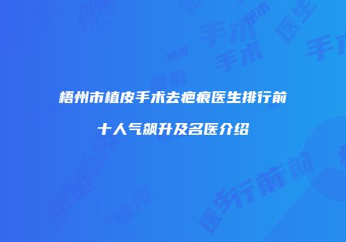 梧州市植皮手术去疤痕医生排行前十人气飙升及名医介绍