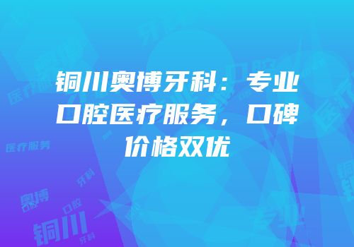 铜川奥博牙科：专业口腔医疗服务，口碑价格双优
