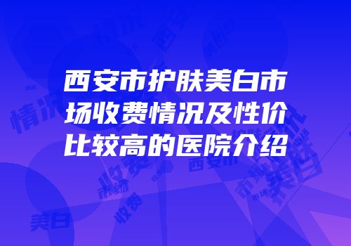西安市护肤美白市场收费情况及性价比较高的医院介绍