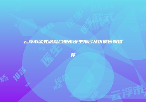 云浮市欧式眼综合整形医生排名及优质医院推荐