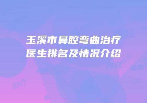 玉溪市鼻腔弯曲治疗医生排名及情况介绍