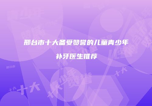 邢台市十大备受赞誉的儿童青少年补牙医生推荐