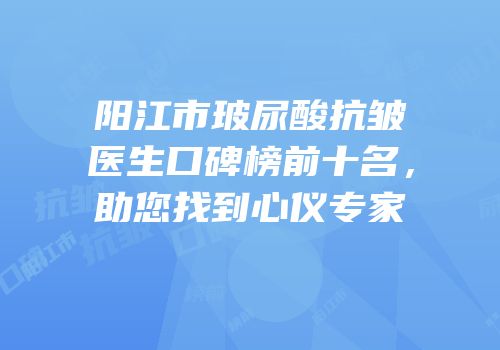 阳江市玻尿酸抗皱医生口碑榜前十名，助您找到心仪专家