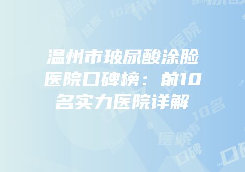 温州市玻尿酸涂脸医院口碑榜：前10名实力医院详解