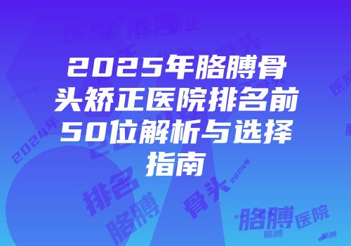 2025年胳膊骨头矫正医院排名前50位解析与选择指南
