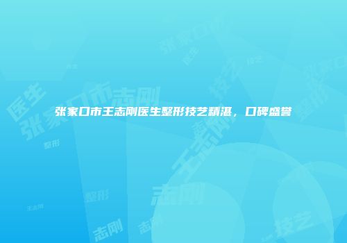 张家口市王志刚医生整形技艺精湛，口碑盛誉