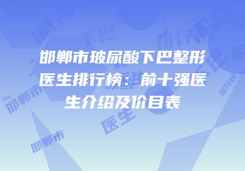 邯郸市玻尿酸下巴整形医生排行榜：前十强医生介绍及价目表