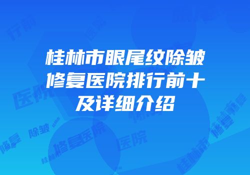 桂林市眼尾纹除皱修复医院排行前十及详细介绍