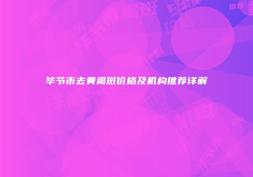 毕节市去黄褐斑价格及机构推荐详解