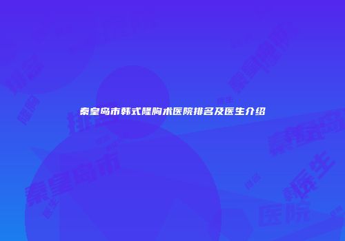 秦皇岛市韩式隆胸术医院排名及医生介绍