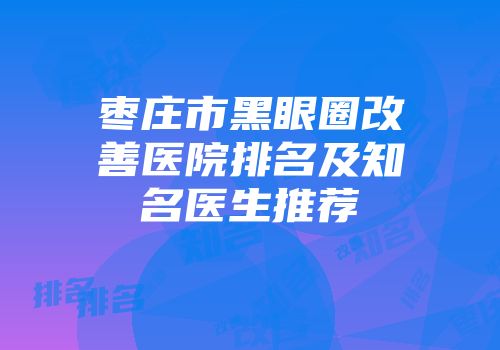 枣庄市黑眼圈改善医院排名及知名医生推荐