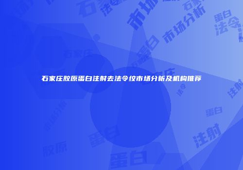 石家庄胶原蛋白注射去法令纹市场分析及机构推荐
