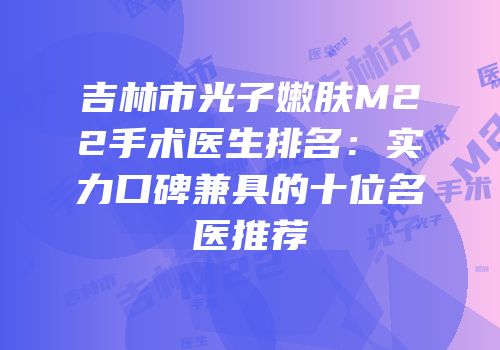 吉林市光子嫩肤M22手术医生排名：实力口碑兼具的十位名医推荐