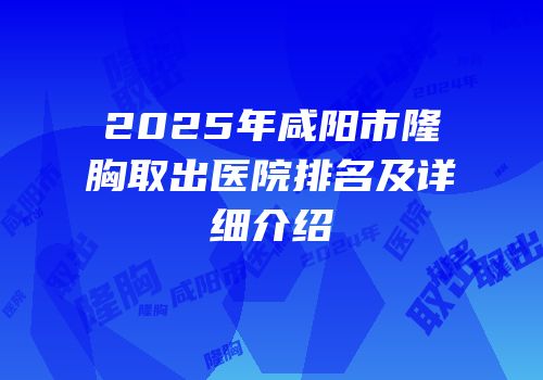 2025年咸阳市隆胸取出医院排名及详细介绍