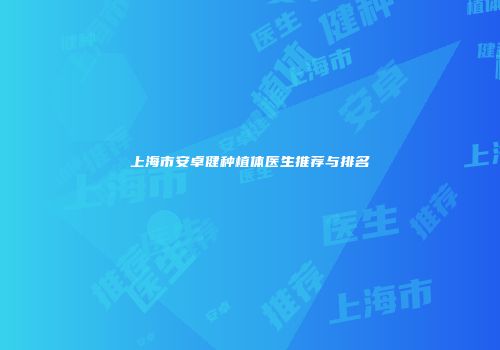 上海市安卓健种植体医生推荐与排名