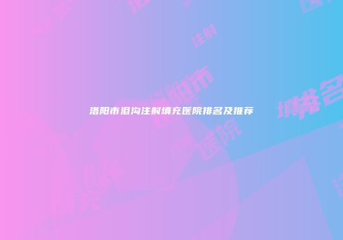 洛阳市泪沟注射填充医院排名及推荐