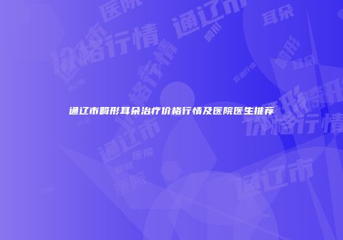 通辽市畸形耳朵治疗价格行情及医院医生推荐
