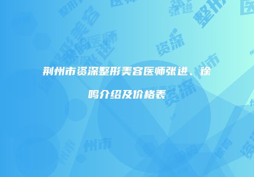 荆州市资深整形美容医师张进、徐鸣介绍及价格表