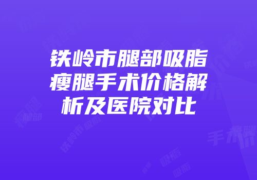 铁岭市腿部吸脂瘦腿手术价格解析及医院对比