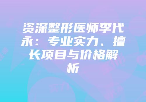 资深整形医师李代永：专业实力、擅长项目与价格解析