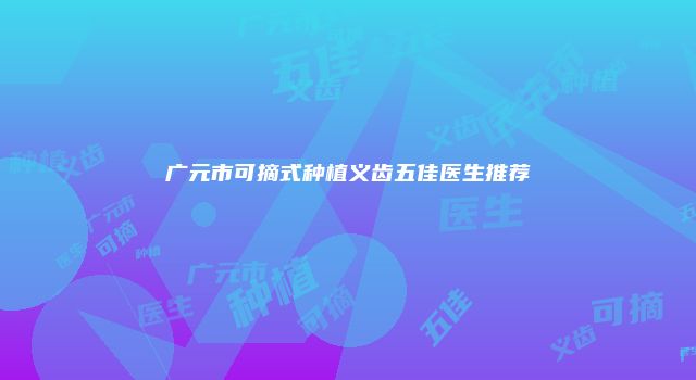 广元市可摘式种植义齿五佳医生推荐