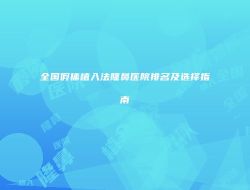 全国假体植入法隆鼻医院排名及选择指南