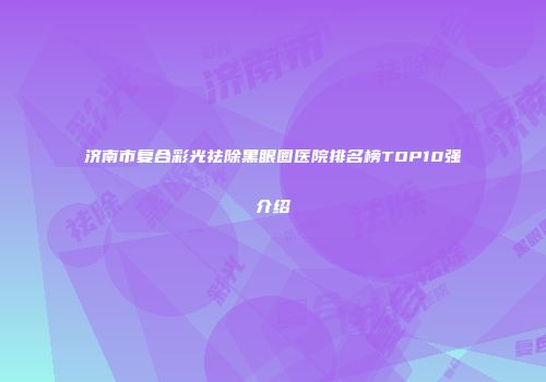 济南市复合彩光祛除黑眼圈医院排名榜TOP10强介绍