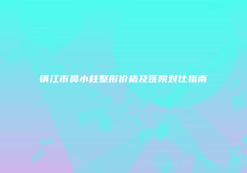 镇江市鼻小柱整形价格及医院对比指南