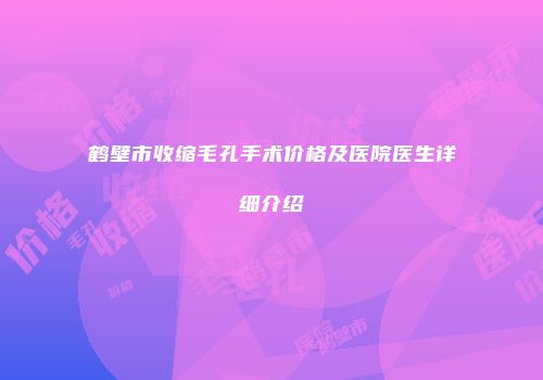 鹤壁市收缩毛孔手术价格及医院医生详细介绍