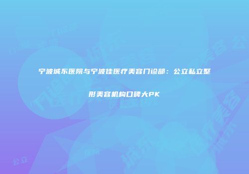 宁波城东医院与宁波佳医疗美容门诊部：公立私立整形美容机构口碑大PK