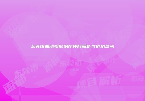 东莞市面部整形治疗项目解析与价格参考