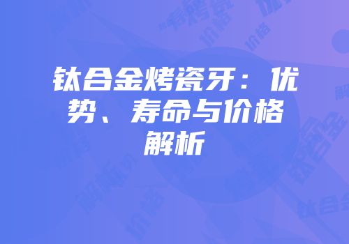 钛合金烤瓷牙：优势、寿命与价格解析