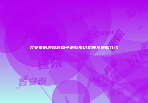 吉安市唇腭裂和鼻子歪整形价格表及医院介绍