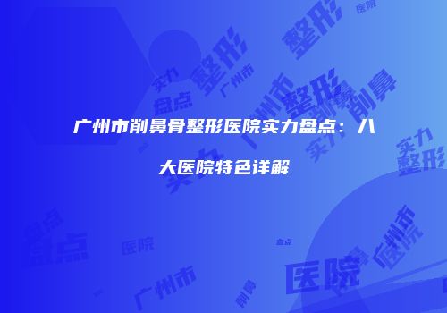 广州市削鼻骨整形医院实力盘点：八大医院特色详解