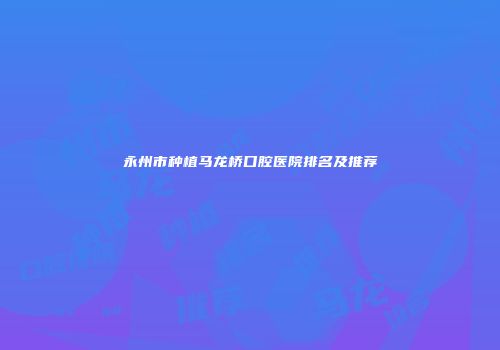 永州市种植马龙桥口腔医院排名及推荐