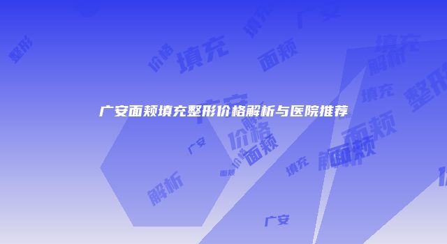 广安面颊填充整形价格解析与医院推荐