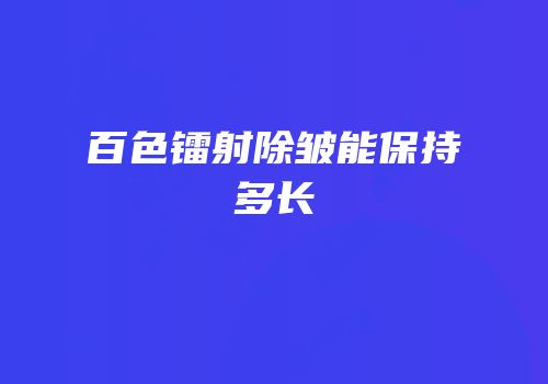 百色镭射除皱能保持多长