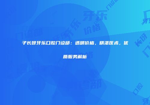 子长伢牙乐口腔门诊部：透明价格，精湛医术，优质服务解析