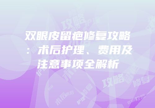 双眼皮留疤修复攻略：术后护理、费用及注意事项全解析