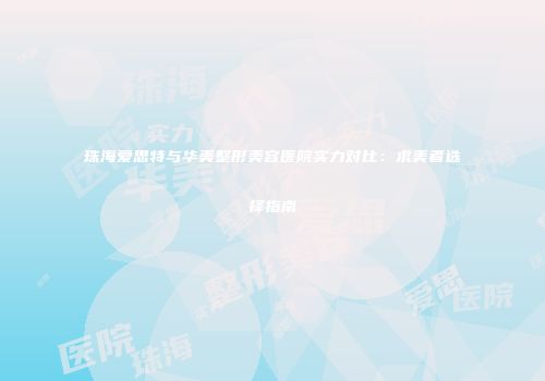 珠海爱思特与华美整形美容医院实力对比：求美者选择指南
