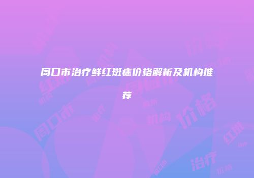周口市治疗鲜红斑痣价格解析及机构推荐